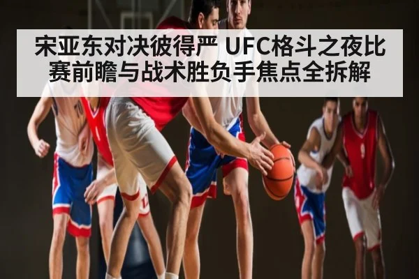 宋亚东对决彼得严 UFC格斗之夜比赛前瞻与战术胜负手焦点全拆解