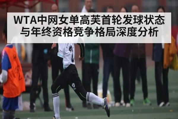 WTA中网女单高芙首轮发球状态与年终资格竞争格局深度分析