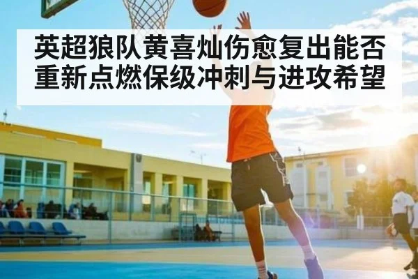 英超狼队黄喜灿伤愈复出能否重新点燃保级冲刺与进攻希望
