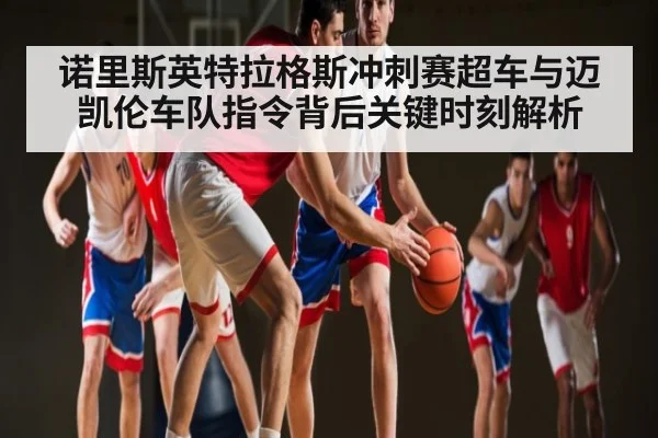 诺里斯英特拉格斯冲刺赛超车与迈凯伦车队指令背后关键时刻解析