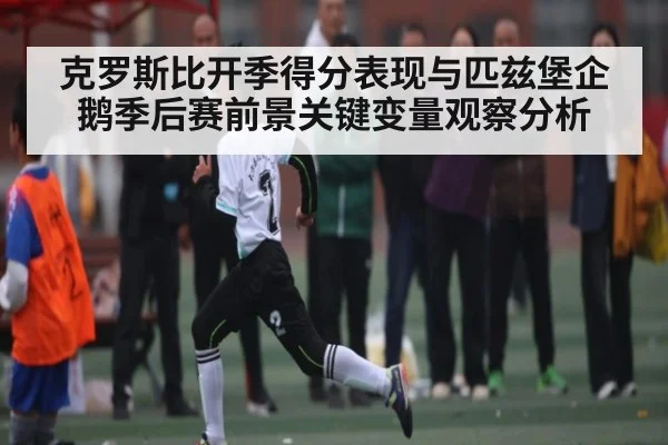 克罗斯比开季得分表现与匹兹堡企鹅季后赛前景关键变量观察分析