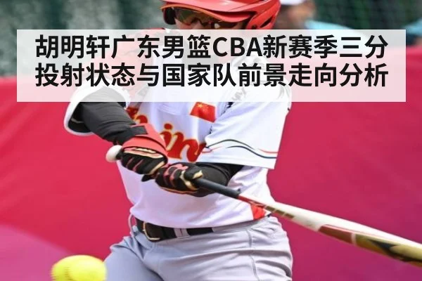 胡明轩广东男篮CBA新赛季三分投射状态与国家队前景走向分析