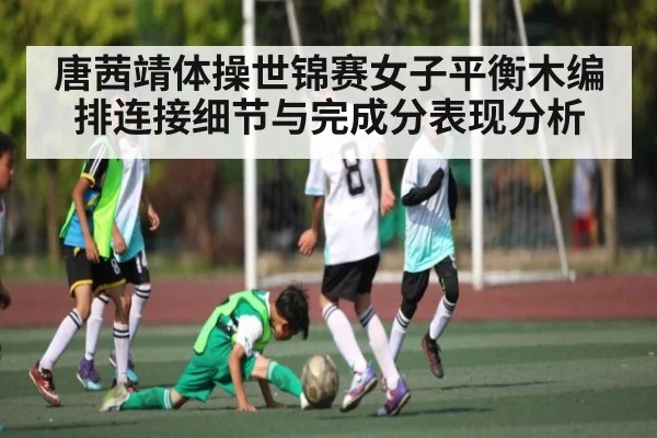 唐茜靖体操世锦赛女子平衡木编排连接细节与完成分表现分析