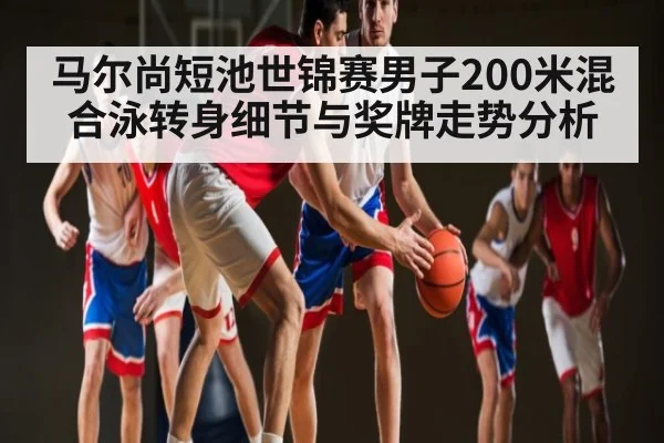 马尔尚短池世锦赛男子200米混合泳转身细节与奖牌走势分析